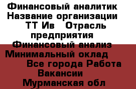 Финансовый аналитик › Название организации ­ ТТ-Ив › Отрасль предприятия ­ Финансовый анализ › Минимальный оклад ­ 25 000 - Все города Работа » Вакансии   . Мурманская обл.,Мончегорск г.